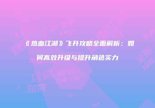 《热血江湖》飞升攻略全面解析：如何高效升级与提升角色实力