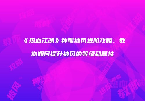 《热血江湖》神雕披风进阶攻略：教你如何提升披风的等级和属性