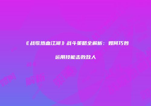 《战歌热血江湖》战斗策略全解析：如何巧妙运用技能击败敌人