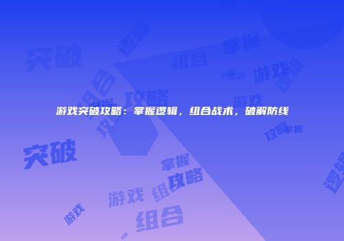 游戏突破攻略：掌握逻辑，组合战术，破解防线