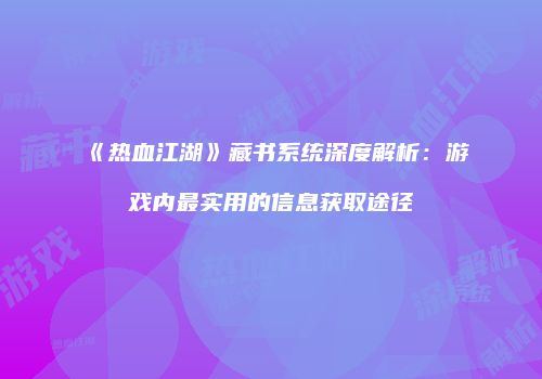 《热血江湖》藏书系统深度解析：游戏内最实用的信息获取途径