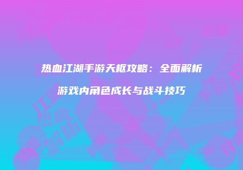 热血江湖手游天枢攻略：全面解析游戏内角色成长与战斗技巧