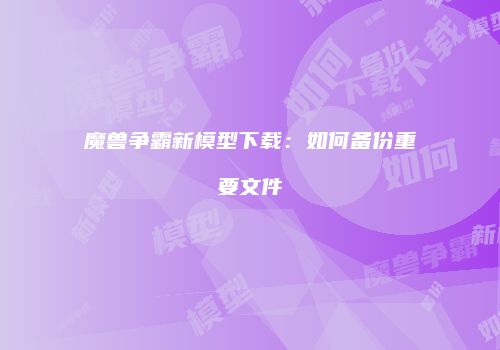 魔兽争霸新模型下载：如何备份重要文件