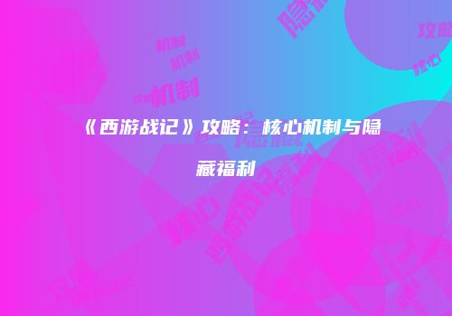 《西游战记》攻略：核心机制与隐藏福利