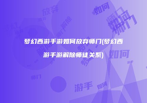 梦幻西游手游如何放弃师门(梦幻西游手游解除师徒关系)