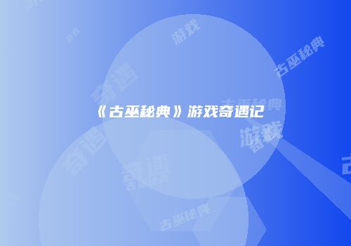 《古巫秘典》游戏奇遇记
