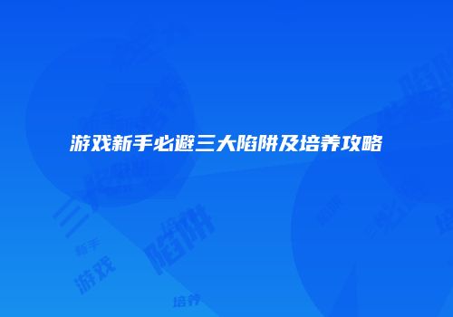 游戏新手必避三大陷阱及培养攻略
