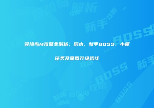 冒险岛M攻略全解析：副本、新手BOSS、小屋任务及星图升级路线