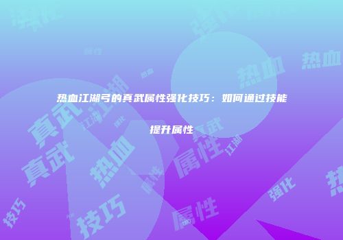 热血江湖弓的真武属性强化技巧：如何通过技能提升属性