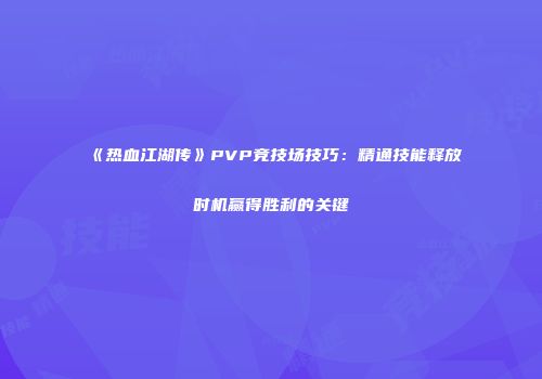 《热血江湖传》PVP竞技场技巧：精通技能释放时机赢得胜利的关键