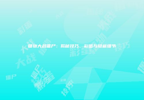 植物大战僵尸：揭秘技巧、彩蛋与隐藏细节