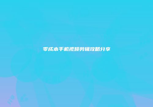 零成本手机视频剪辑攻略分享