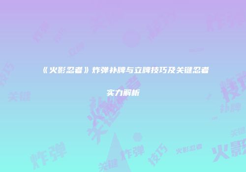 《火影忍者》炸弹补牌与立牌技巧及关键忍者实力解析