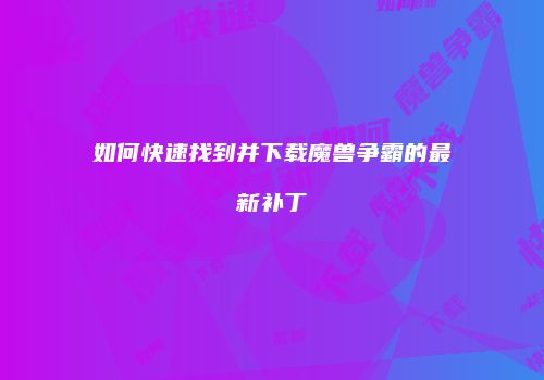 如何快速找到并下载魔兽争霸的最新补丁