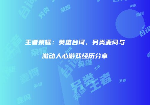 王者荣耀：英雄台词、另类麦词与激动人心游戏经历分享