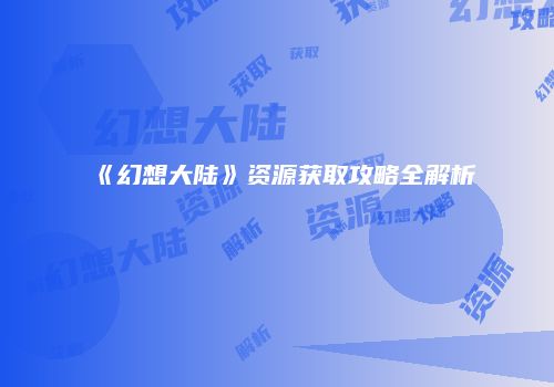 《幻想大陆》资源获取攻略全解析