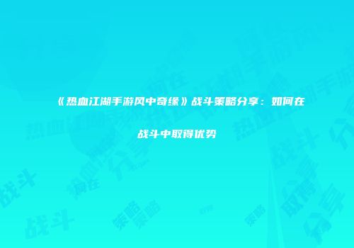 《热血江湖手游风中奇缘》战斗策略分享：如何在战斗中取得优势