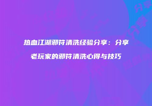 热血江湖邪符清洗经验分享：分享老玩家的邪符清洗心得与技巧