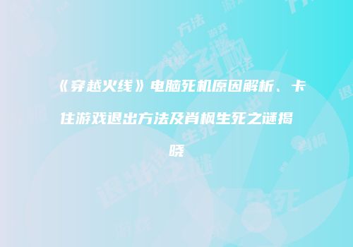 《穿越火线》电脑死机原因解析、卡住游戏退出方法及肖枫生死之谜揭晓