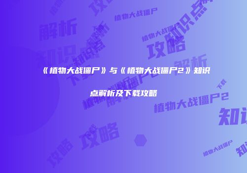 《植物大战僵尸》与《植物大战僵尸2》知识点解析及下载攻略