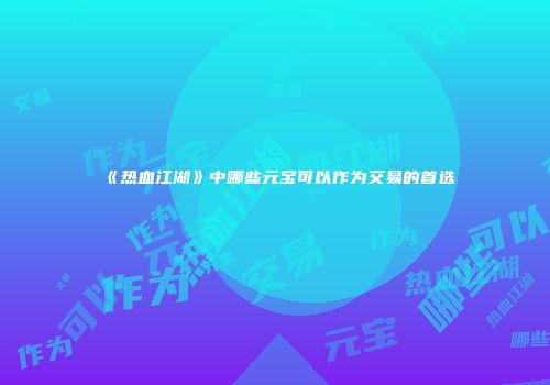 《热血江湖》中哪些元宝可以作为交易的首选