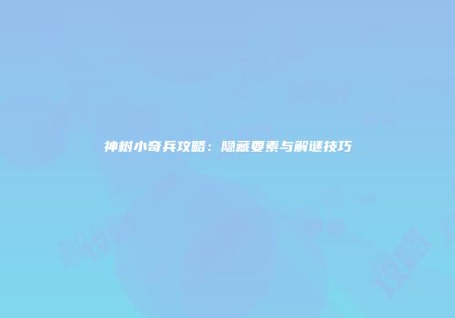 神树小奇兵攻略：隐藏要素与解谜技巧