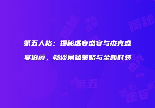 第五人格：揭秘虚妄盛宴与杰克盛宴伯爵，畅谈角色策略与全新时装