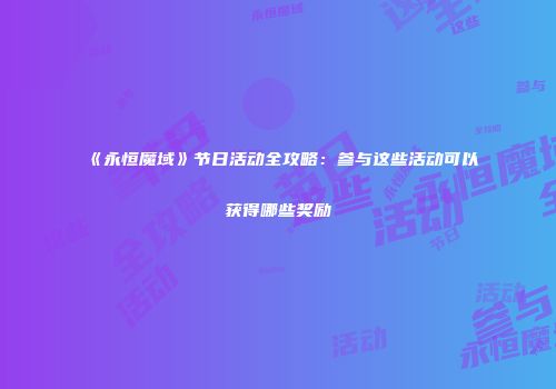 《永恒魔域》节日活动全攻略：参与这些活动可以获得哪些奖励