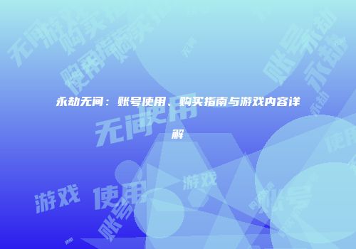 永劫无间：账号使用、购买指南与游戏内容详解