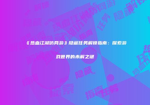 《热血江湖仿网游》隐藏任务解锁指南：探索游戏世界的未解之谜