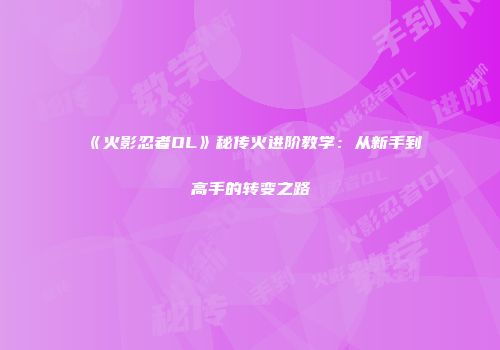 《火影忍者OL》秘传火进阶教学:从新手到高手的转变之路