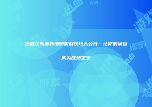 热血江湖异界增伤游戏技巧大公开：让你的角色成为战场之王