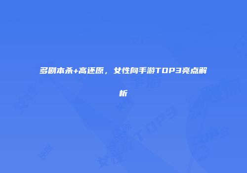 多剧本杀+高还原，女性向手游TOP3亮点解析
