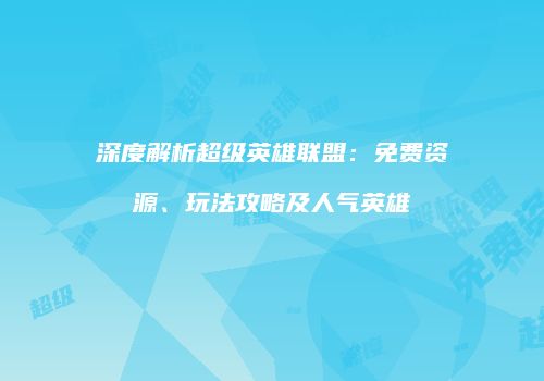 深度解析超级英雄联盟：免费资源、玩法攻略及人气英雄