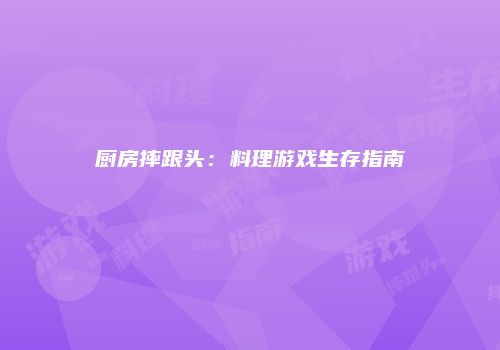 厨房摔跟头：料理游戏生存指南