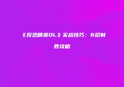 《反恐精英OL》实战技巧：6招制胜攻略