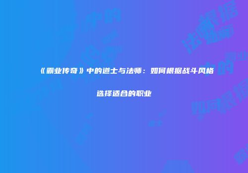 《霸业传奇》中的道士与法师：如何根据战斗风格选择适合的职业