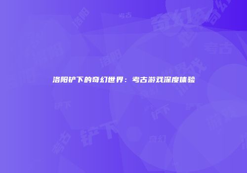 洛阳铲下的奇幻世界：考古游戏深度体验