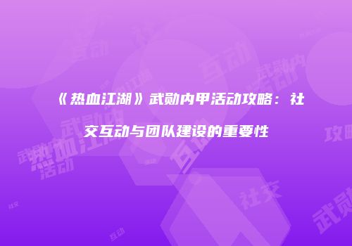 《热血江湖》武勋内甲活动攻略：社交互动与团队建设的重要性