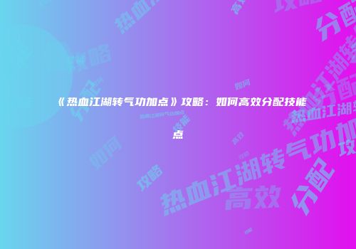 《热血江湖转气功加点》攻略：如何高效分配技能点