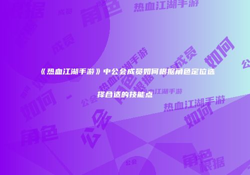 《热血江湖手游》中公会成员如何根据角色定位选择合适的技能点