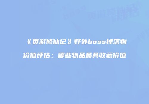 《页游修仙记》野外boss掉落物价值评估:哪些物品最具收藏价值