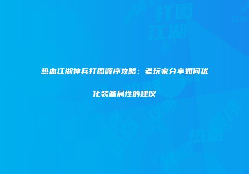热血江湖神兵打图顺序攻略：老玩家分享如何优化装备属性的建议