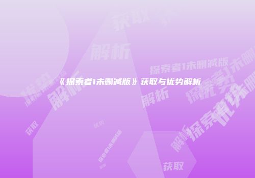 《探索者1未删减版》获取与优势解析
