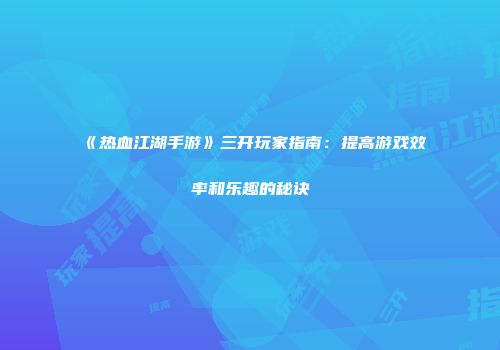 《热血江湖手游》三开玩家指南：提高游戏效率和乐趣的秘诀