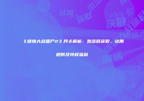 《植物大战僵尸2》月卡解析：激活码获取、试用规则及特权福利