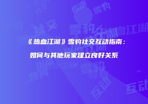 《热血江湖》雪豹社交互动指南：如何与其他玩家建立良好关系