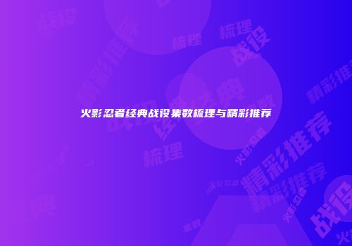火影忍者经典战役集数梳理与精彩推荐