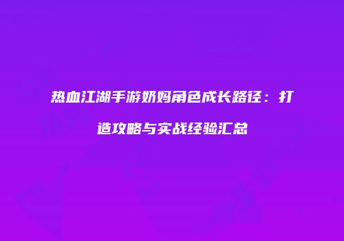 热血江湖手游奶妈角色成长路径：打造攻略与实战经验汇总