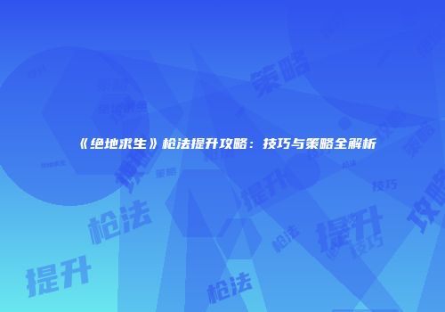 《绝地求生》枪法提升攻略：技巧与策略全解析